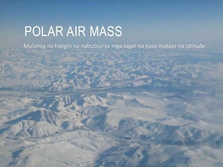 POLAR AIR MASS
Malamig na hangin na nabubuo sa mga lugar na nasa mataas na latitude
 