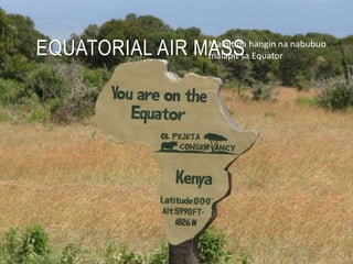 EQUATORIAL AIR MASSMainit na hangin na nabubuo
malapit sa Equator
 