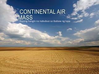 CONTINENTAL AIR
MASSTuyong hangin na nabubuo sa ibabaw ng lupa
 