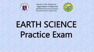 EARTH SCIENCE
Practice Exam
Republic of the Philippines
Department of Education
REGION VII (Central Visayas)
Schools Division of Bais City
 