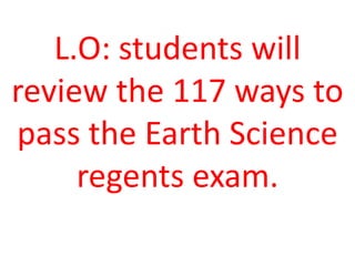 L.O: students will
review the 117 ways to
pass the Earth Science
regents exam.
 