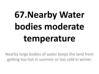 67.Nearby Water
bodies moderate
temperature
Nearby large bodies of water keeps the land from
getting too hot in summer or too cold in winter.
 