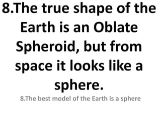8.The true shape of the
Earth is an Oblate
Spheroid, but from
space it looks like a
sphere.
8.The best model of the Earth is a sphere
 