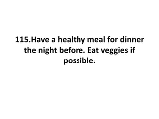 115.Have a healthy meal for dinner
the night before. Eat veggies if
possible.
 