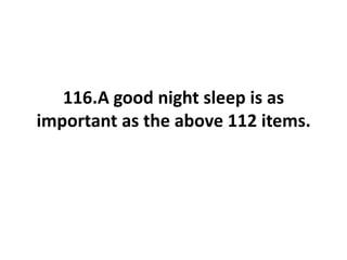 116.A good night sleep is as
important as the above 112 items.
 