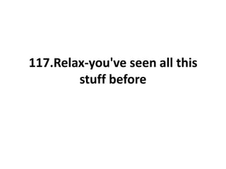 117.Relax-you've seen all this
stuff before
 