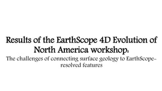 Results of the EarthScope 4D Evolution of
North America workshop:
The challenges of connecting surface geology to EarthScope-
resolved features
 
