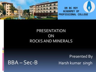 DR BC ROY
ACADAMEY OF
PROFESSIONAL COLLEGE
PRESENTATION
ON
ROCKS AND MINERALS
Presented By
BBA – Sec-B Harsh kumar singh
 