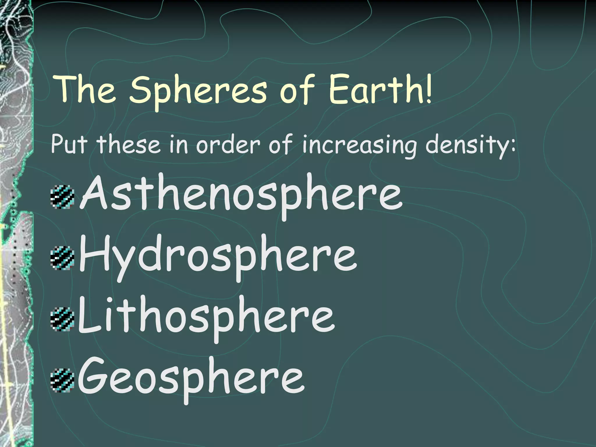 The Spheres of Earth!Put these in order of increasing density:AsthenosphereHydrosphereLithosphereGeosphere