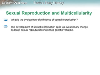 Lesson Overview

Earth’s Early History

Sexual Reproduction and Multicellularity
What is the evolutionary significance of sexual reproduction?
The development of sexual reproduction sped up evolutionary change
because sexual reproduction increases genetic variation.

 