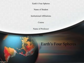 Earth’s Four Spheres
Earth’s Four Spheres
Name of Student
Institutional Affiliations
Course
Name of Professor
Date
 