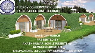 ENERGY CONSERVATION USING
EARTH SHELTERING TECHNIQUE
DATE:-24th MARCH
PRESENTED BY
AKASH KUMAR SONI ,STUDENTS,6th
SEMESTER,BMSIT&M
SHILPA ANAND ,STUDENT,6TH SEMESTER,BMSIT&M
 