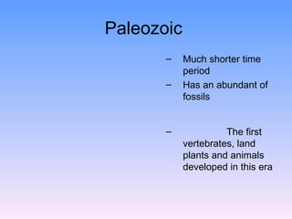 Paleozoic  Much shorter time period  Has an abundant of fossils  The first vertebrates, land plants and animals developed in this era  