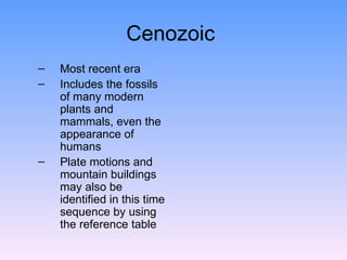 Cenozoic  Most recent era  Includes the fossils of many modern plants and mammals, even the appearance of humans Plate motions and mountain buildings may also be identified in this time sequence by using the reference table  