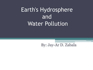 Earth's Hydrosphere andWater Pollution By: Jay-Ar D. Zabala 
