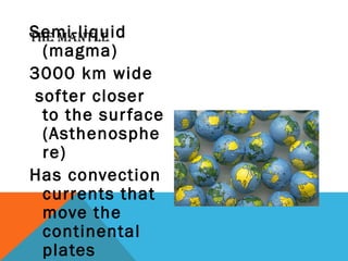 THE MANTLESemi-liquid
(magma)
3000 km wide
softer closer
to the surface
(Asthenosphe
re)
Has convection
currents that
move the
continental
plates