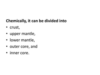 Chemically, it can be divided into
• crust,
• upper mantle,
• lower mantle,
• outer core, and
• inner core.
 