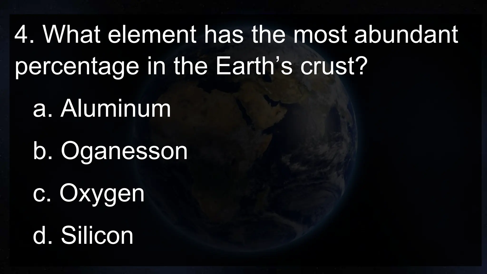 4. What element has the most abundant
percentage in the Earth’s crust?
a. Aluminum
b. Oganesson
c. Oxygen
d. Silicon
 
