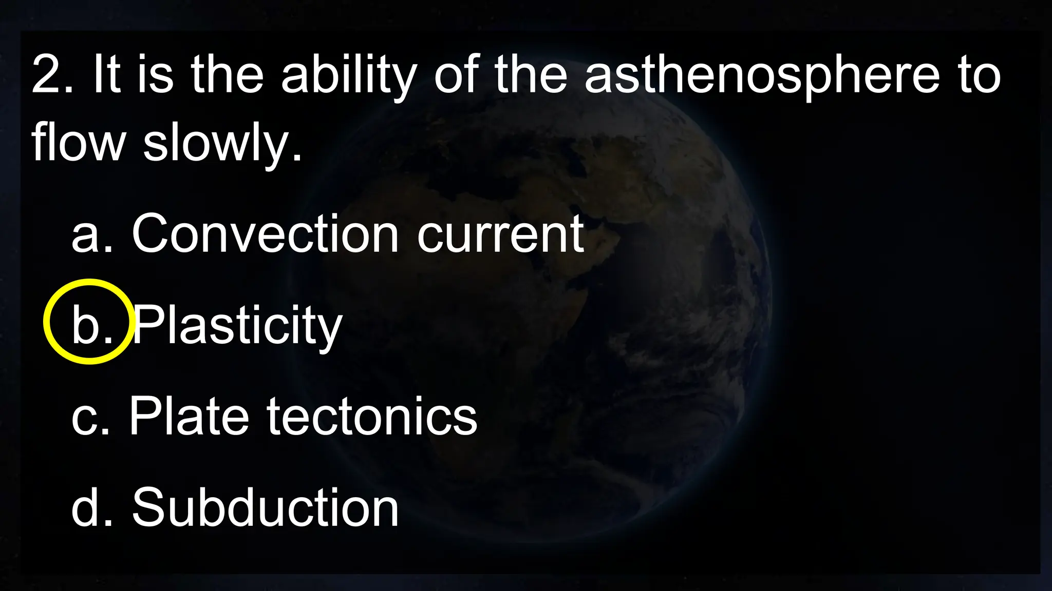 2. It is the ability of the asthenosphere to
flow slowly.
a. Convection current
b. Plasticity
c. Plate tectonics
d. Subduction
 