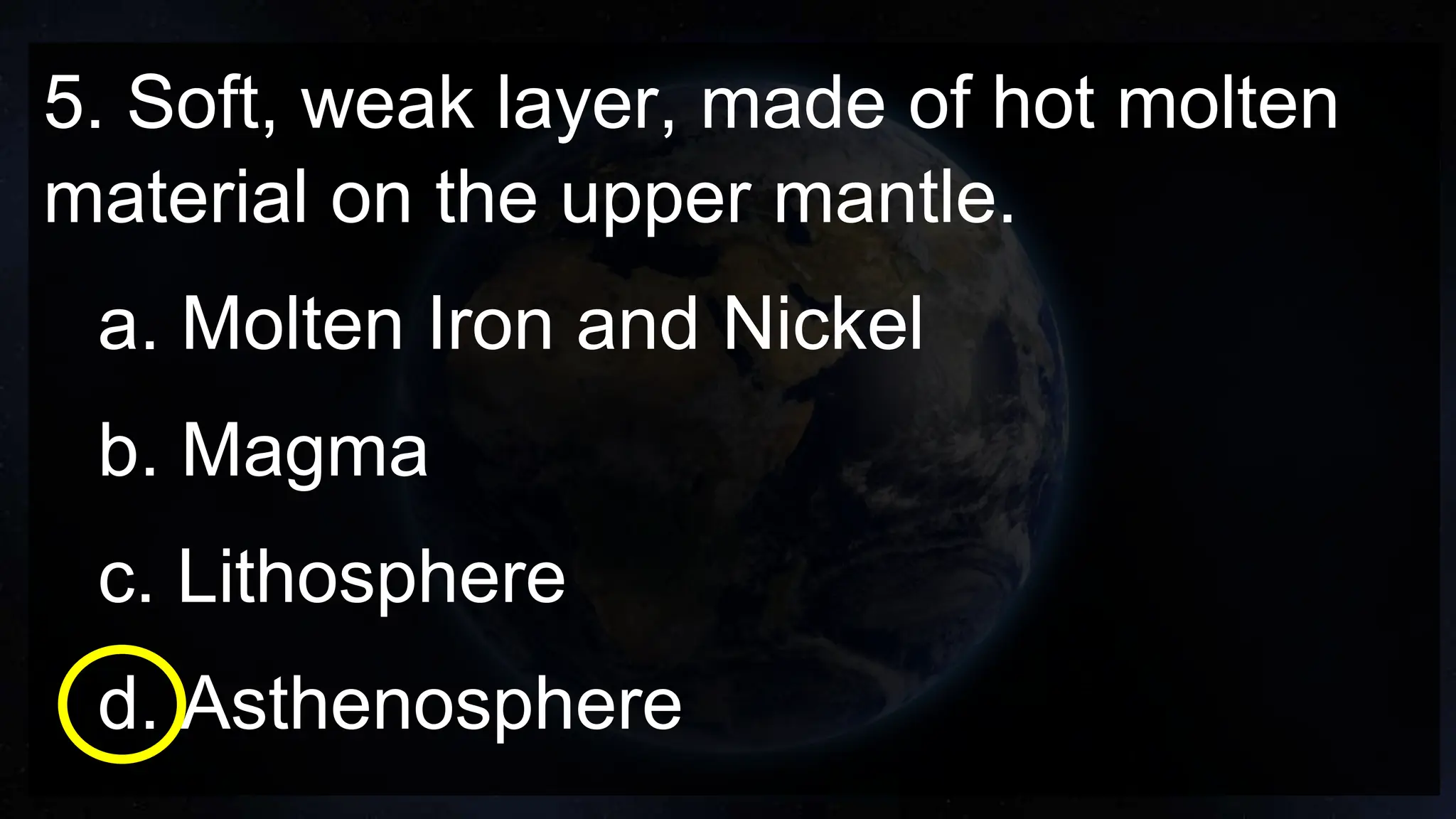 5. Soft, weak layer, made of hot molten
material on the upper mantle.
a. Molten Iron and Nickel
b. Magma
c. Lithosphere
d. Asthenosphere
 