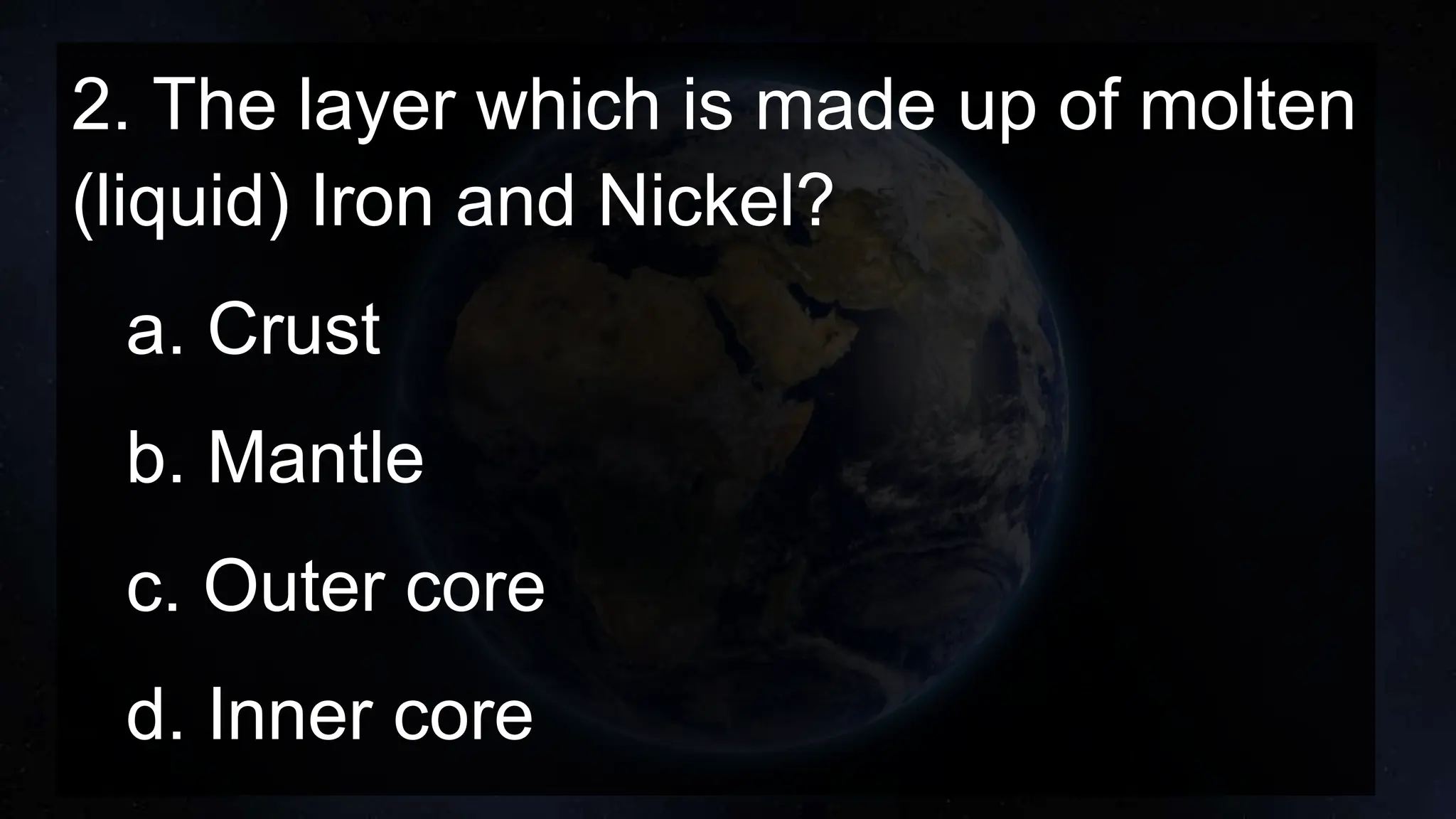 2. The layer which is made up of molten
(liquid) Iron and Nickel?
a. Crust
b. Mantle
c. Outer core
d. Inner core
 