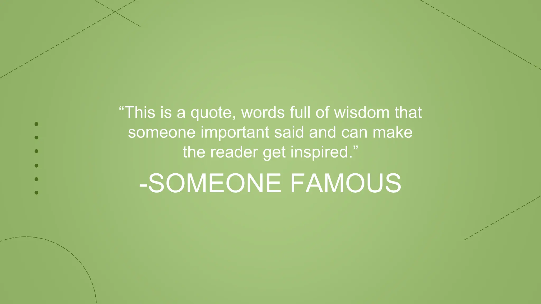 -SOMEONE FAMOUS
“This is a quote, words full of wisdom that
someone important said and can make
the reader get inspired.”
 