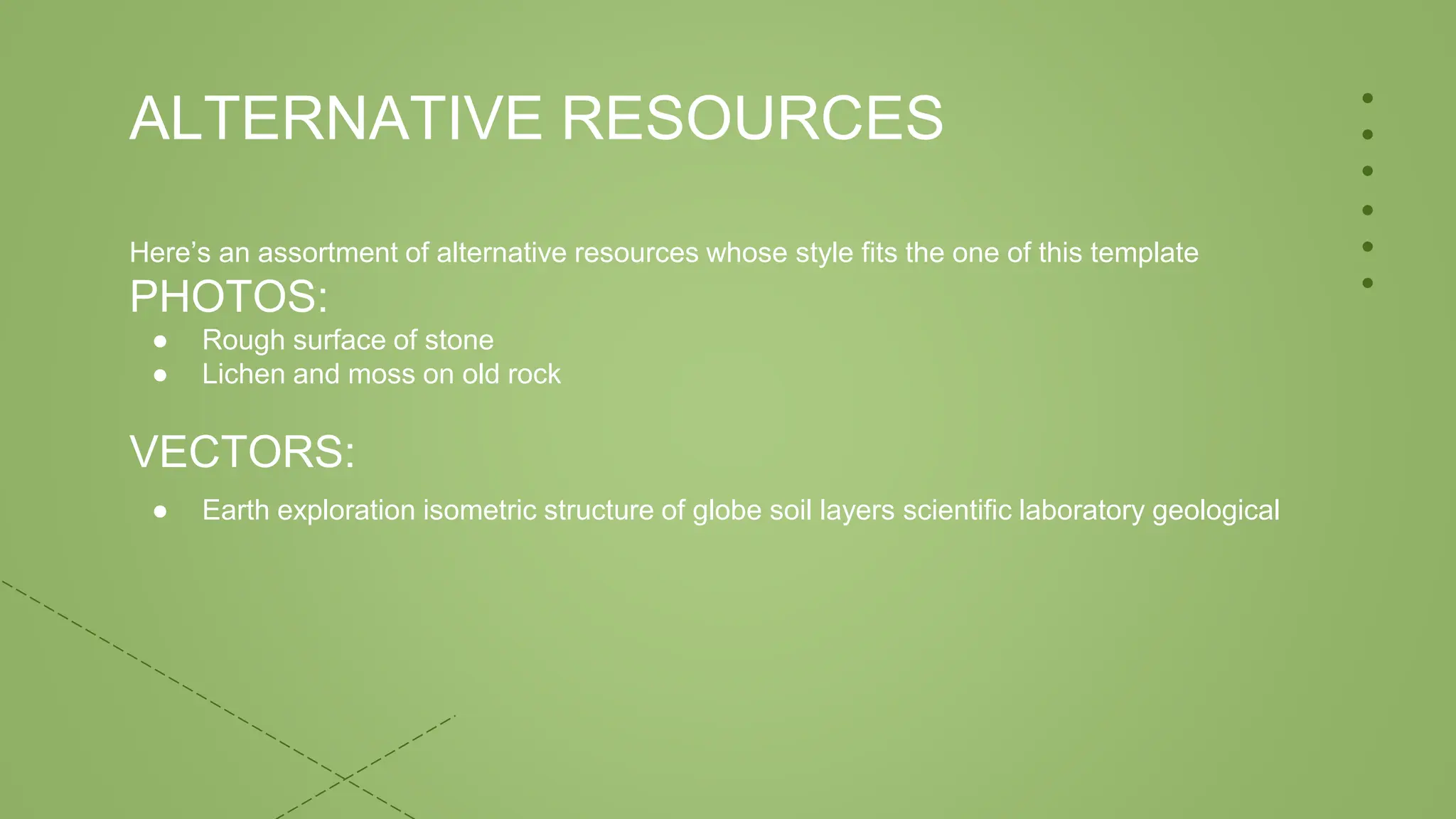 ALTERNATIVE RESOURCES
Here’s an assortment of alternative resources whose style fits the one of this template
PHOTOS:
● Rough surface of stone
● Lichen and moss on old rock
VECTORS:
● Earth exploration isometric structure of globe soil layers scientific laboratory geological
 