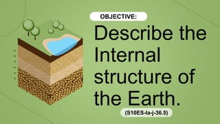 OBJECTIVE:
Describe the
Internal
structure of
the Earth.
(S10ES-Ia-j-36.5)
 