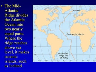 • The Mid-
Atlantic
Ridge divides
the Atlantic
Ocean into
two nearly
equal parts.
Where the
ridge reaches
above sea
level, it makes
oceanic
islands, such
as Iceland.
 