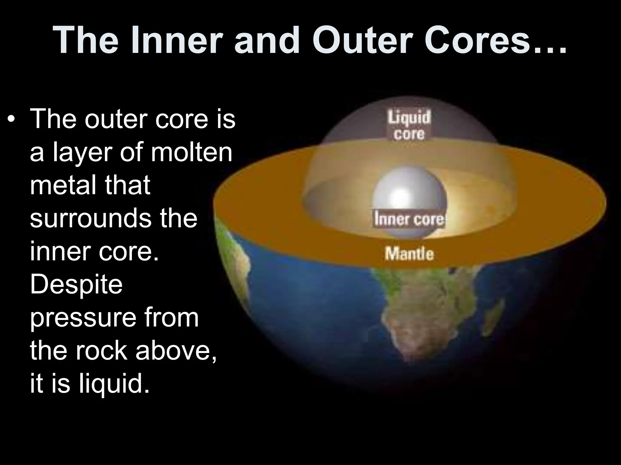The Inner and Outer Cores…
• The outer core is
a layer of molten
metal that
surrounds the
inner core.
Despite
pressure from
the rock above,
it is liquid.
 