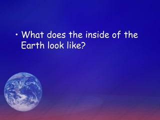 • What does the inside of the
  Earth look like?
 