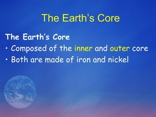 The Earth’s Core
The Earth’s Core
• Composed of the inner and outer core
• Both are made of iron and nickel
 