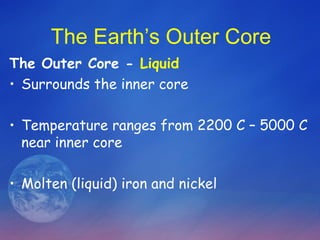 The Earth’s Outer Core
The Outer Core - Liquid
• Surrounds the inner core

• Temperature ranges from 2200 C – 5000 C
  near inner core

• Molten (liquid) iron and nickel
 