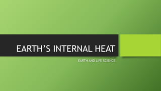 EARTH’S INTERNAL HEAT
EARTH AND LIFE SCIENCE
 