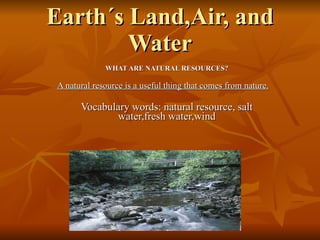 Earth´s Land,Air, and Water WHAT ARE NATURAL RESOURCES? A natural resource is a useful thing that comes from nature. Vocabulary words: natural resource, salt water,fresh water,wind 