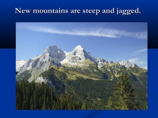 New mountains are steep and jagged.New mountains are steep and jagged.
 
