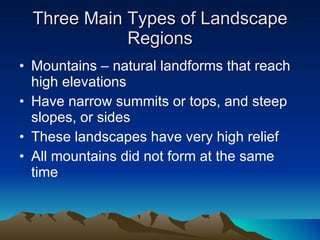 Three Main Types of Landscape Regions Mountains – natural landforms that reach high elevations  Have narrow summits or tops, and steep slopes, or sides These landscapes have very high relief All mountains did not form at the same time 