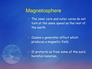Magnetosphere The inner core and outer cores do not turn at the same speed as the rest of the earth. Causes a generator effect which produces a magnetic field. It protects us from some of the sun’s harmful radiation. 