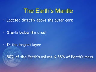 The Earth’s Mantle Located directly above the outer core Starts below the crust Is the largest layer  80% of the Earth’s volume & 68% of Earth’s mass 