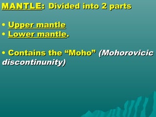 MANTLEMANTLE:: Divided into 2 partsDivided into 2 parts
• Upper mantleUpper mantle
• Lower mantleLower mantle..
• Contains the “Moho”Contains the “Moho” (Mohorovicic(Mohorovicic
discontinunity)discontinunity)
 