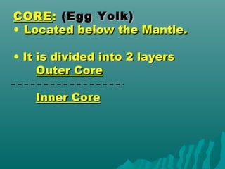 CORECORE:: (Egg Yolk)(Egg Yolk)
• Located below the Mantle.Located below the Mantle.
• It is divided into 2 layersIt is divided into 2 layers
Outer CoreOuter Core
Inner CoreInner Core
 