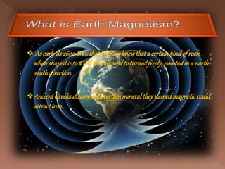  As earlyas 2600B.C., thatChineseknewthat a certainkindof rock,
whenshapedintoa rodandallowedtoturnedfreely, pointedina north-
southdirection.
AncientGreeksdiscovereda certainmineraltheynamedmagneticcould
attractiron.
 