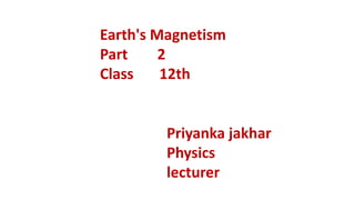 Earth's Magnetism
Part 2
Class 12th
Priyanka jakhar
Physics
lecturer
 