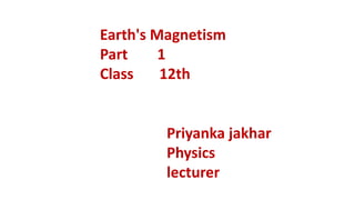 Earth's Magnetism
Part 1
Class 12th
Priyanka jakhar
Physics
lecturer
 