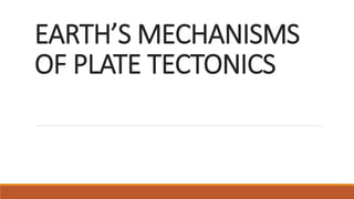 EARTH’S MECHANISMS
OF PLATE TECTONICS
 