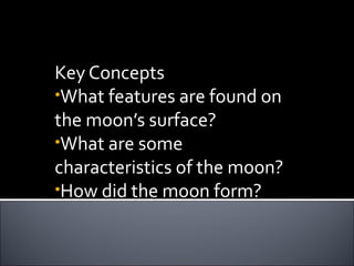 Earth’s Moons
Key Concepts
•What features are found on
the moon’s surface?
•What are some
characteristics of the moon?
•How did the moon form?
 