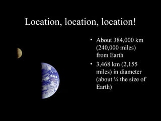 Location, location, location!
• About 384,000 km
(240,000 miles)
from Earth
• 3,468 km (2,155
miles) in diameter
(about ¼ the size of
Earth)
 