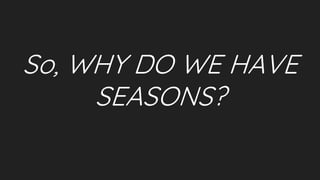 So, WHY DO WE HAVE
SEASONS?
 