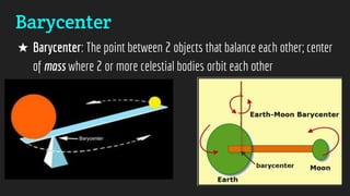 Barycenter
★ Barycenter: The point between 2 objects that balance each other; center
of mass where 2 or more celestial bodies orbit each other
 