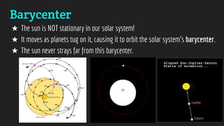 Barycenter
★ The sun is NOT stationary in our solar system!
★ It moves as planets tug on it, causing it to orbit the solar system’s barycenter.
★ The sun never strays far from this barycenter.
 